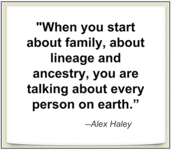 photo-0630-2014-genealogy-saying-family-lineage quote from Alex Haley: "When you start about family, about lineage and ancestry, you are talking about every person on earth."